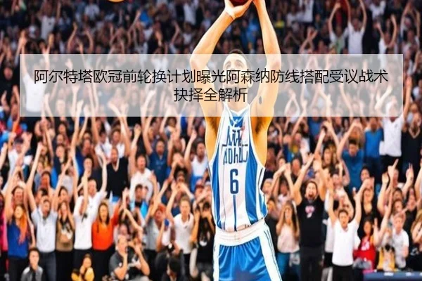 阿尔特塔欧冠前轮换计划曝光阿森纳防线搭配受议战术抉择全解析
