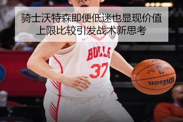 骑士沃特森即便低迷也显现价值 上限比较引发战术新思考